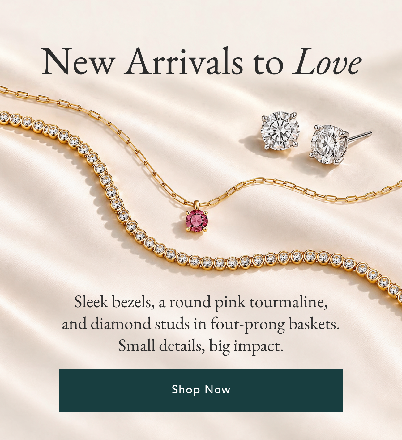 New Arrivals to Love. Pink at the neck, bezel sparkle at the wrist, classic studs to finish. Our newest pieces were made to be worn (together). Shop Now